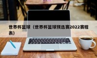 世界杯篮球（世界杯篮球预选赛2022赛程表）