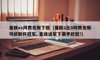 曼联vs阿贾克斯下载（曼联2比0阿贾克斯夺欧联杯冠军, 直接进军下赛季欧冠!）