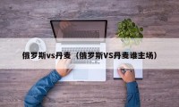 俄罗斯vs丹麦（俄罗斯VS丹麦谁主场）