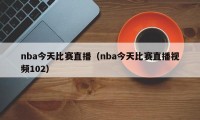 nba今天比赛直播（nba今天比赛直播视频102）