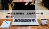 2017欧冠录像回放（欧冠决赛2018录像回放）