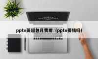 pptv英超包月费用（pptv要钱吗）