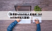 免费看bilibili私人直播间（bilibili如何私人直播）