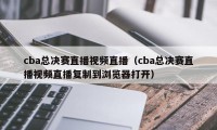 cba总决赛直播视频直播（cba总决赛直播视频直播复制到浏览器打开）