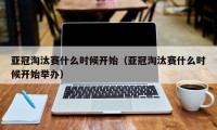 亚冠淘汰赛什么时候开始（亚冠淘汰赛什么时候开始举办）