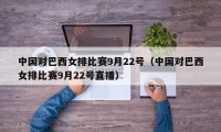 中国对巴西女排比赛9月22号（中国对巴西女排比赛9月22号直播）