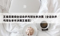 王曼昱晋级全运会乒乓球女单决赛（全运会乒乓球女单半决赛王曼昱）