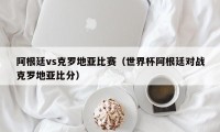 阿根廷vs克罗地亚比赛（世界杯阿根廷对战克罗地亚比分）