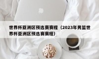 世界杯亚洲区预选赛赛程（2023年男篮世界杯亚洲区预选赛赛程）