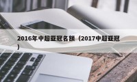 2016年中超亚冠名额（2017中超亚冠）