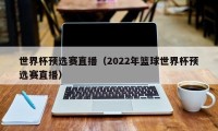 世界杯预选赛直播（2022年篮球世界杯预选赛直播）