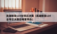 英雄联盟s10全球总决赛（英雄联盟s10全球总决赛在哪里举办）