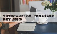 中国女足冲击亚洲杯冠军（中国女足冲击亚洲杯冠军比赛地点）