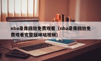 nba录像回放免费观看（nba录像回放免费观看完整版咪咕视频）