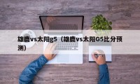 雄鹿vs太阳g5（雄鹿vs太阳G5比分预测）