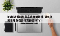 jrs低调看球免费高清直播篮球（jrs低调看球免费高清直播篮球TV）