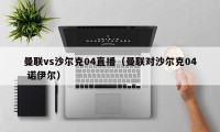 曼联vs沙尔克04直播（曼联对沙尔克04 诺伊尔）