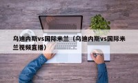 乌迪内斯vs国际米兰（乌迪内斯vs国际米兰视频直播）