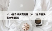 2010世界杯决赛集锦（2010世界杯决赛全场回放）