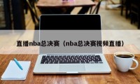 直播nba总决赛（nba总决赛视频直播）