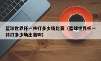 篮球世界杯一共打多少场比赛（篮球世界杯一共打多少场比赛啊）