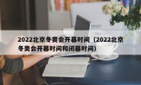 2022北京冬奥会开幕时间（2022北京冬奥会开幕时间和闭幕时间）