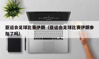 亚运会足球比赛伊朗（亚运会足球比赛伊朗参加了吗）