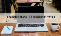 丁俊晖第五杆147（丁俊晖最近的一杆147）