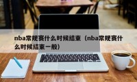 nba常规赛什么时候结束（nba常规赛什么时候结束一般）