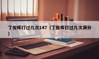 丁俊晖打过几次147（丁俊晖打过几次满分）