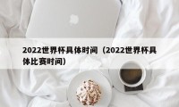 2022世界杯具体时间（2022世界杯具体比赛时间）