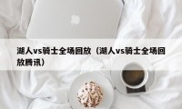 湖人vs骑士全场回放（湖人vs骑士全场回放腾讯）