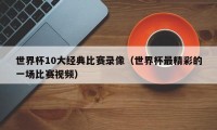 世界杯10大经典比赛录像（世界杯最精彩的一场比赛视频）