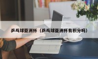 乒乓球亚洲杯（乒乓球亚洲杯有积分吗）