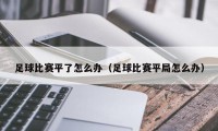 足球比赛平了怎么办（足球比赛平局怎么办）