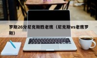 罗斯26分尼克斯胜老鹰（尼克斯vs老鹰罗斯）