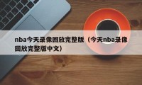 nba今天录像回放完整版（今天nba录像回放完整版中文）