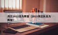 荷兰2022主力阵容（2021荷兰队主力阵容）