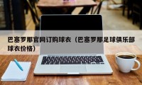 巴塞罗那官网订购球衣（巴塞罗那足球俱乐部球衣价格）