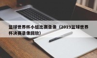 篮球世界杯小组比赛录像（2019篮球世界杯决赛录像回放）