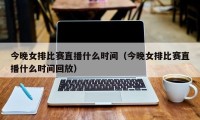 今晚女排比赛直播什么时间（今晚女排比赛直播什么时间回放）