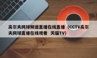 高尔夫网球频道直播在线直播（CCTV高尔夫网球直播在线观看  天猫TV）