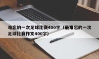 难忘的一次足球比赛400字（最难忘的一次足球比赛作文400字）