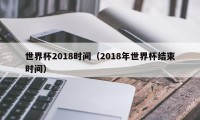 世界杯2018时间（2018年世界杯结束时间）