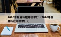 2026年世界杯在哪里举行（2026年世界杯在哪里举行?）