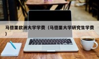 马德里欧洲大学学费（马德里大学研究生学费）