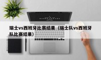 瑞士vs西班牙比赛结果（瑞士队vs西班牙队比赛结果）