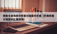 跑跑车游戏网分析塞尔维亚对巴西（巴西和塞尔维亚的比赛预测）