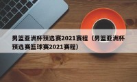 男篮亚洲杯预选赛2021赛程（男篮亚洲杯预选赛篮球赛2021赛程）