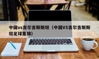 中国vs吉尔吉斯斯坦（中国VS吉尔吉斯斯坦足球集锦）